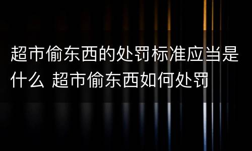 超市偷东西的处罚标准应当是什么 超市偷东西如何处罚