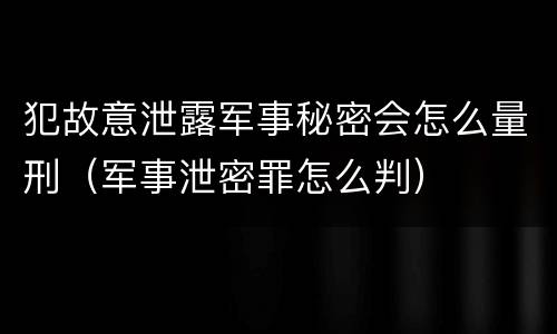 犯故意泄露军事秘密会怎么量刑（军事泄密罪怎么判）