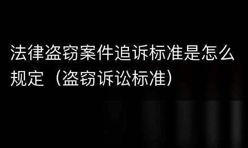 法律盗窃案件追诉标准是怎么规定（盗窃诉讼标准）