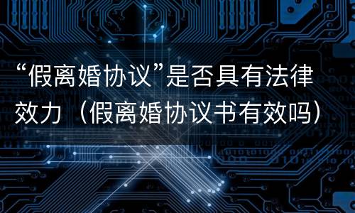 “假离婚协议”是否具有法律效力（假离婚协议书有效吗）