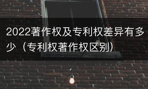 2022著作权及专利权差异有多少（专利权著作权区别）