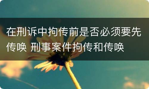 在刑诉中拘传前是否必须要先传唤 刑事案件拘传和传唤