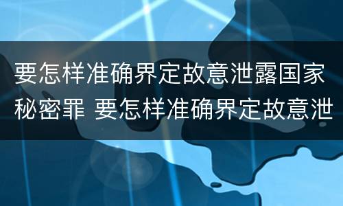 要怎样准确界定故意泄露国家秘密罪 要怎样准确界定故意泄露国家秘密罪行