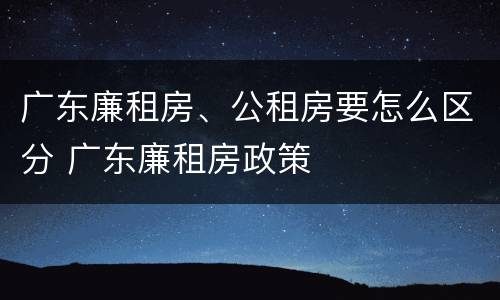 广东廉租房、公租房要怎么区分 广东廉租房政策