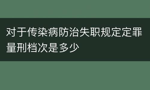 对于传染病防治失职规定定罪量刑档次是多少