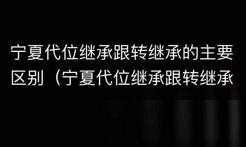 宁夏代位继承跟转继承的主要区别（宁夏代位继承跟转继承的主要区别在于）