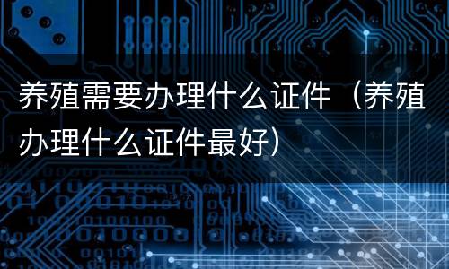 养殖需要办理什么证件（养殖办理什么证件最好）