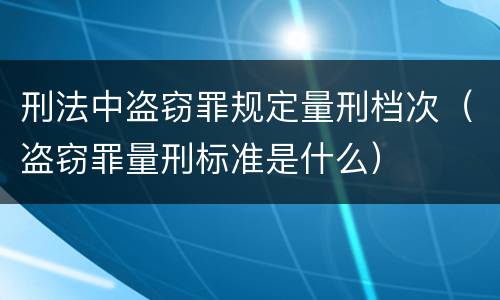 刑法中盗窃罪规定量刑档次（盗窃罪量刑标准是什么）