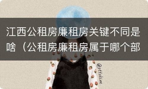 江西公租房廉租房关键不同是啥（公租房廉租房属于哪个部门管）