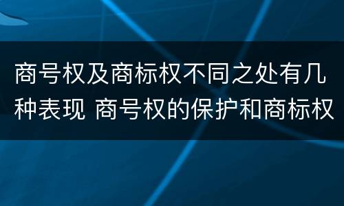 商号权及商标权不同之处有几种表现 商号权的保护和商标权的保护一样是全国性范围的