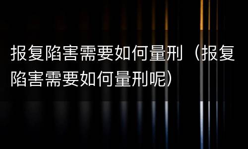 报复陷害需要如何量刑（报复陷害需要如何量刑呢）