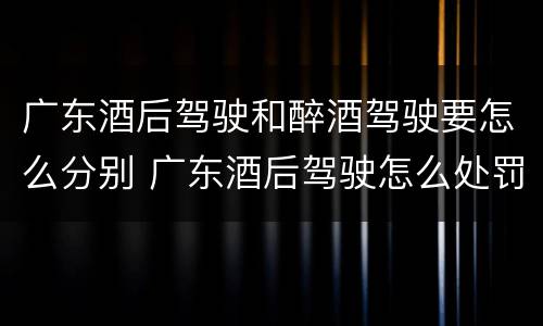 广东酒后驾驶和醉酒驾驶要怎么分别 广东酒后驾驶怎么处罚2020