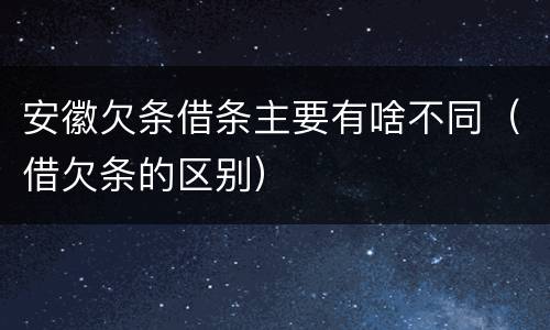 安徽欠条借条主要有啥不同（借欠条的区别）