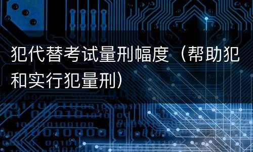犯代替考试量刑幅度（帮助犯和实行犯量刑）