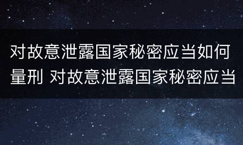 对故意泄露国家秘密应当如何量刑 对故意泄露国家秘密应当如何量刑处罚