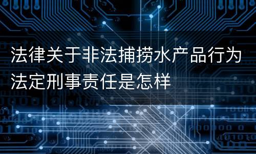 法律关于非法捕捞水产品行为法定刑事责任是怎样