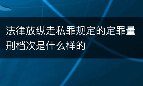 法律放纵走私罪规定的定罪量刑档次是什么样的