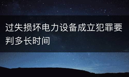 过失损坏电力设备成立犯罪要判多长时间