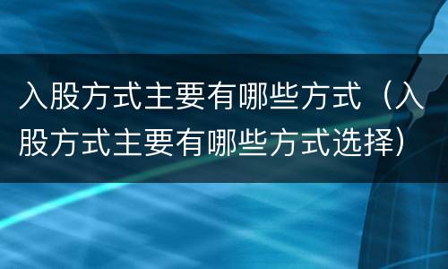 入股方式主要有哪些方式（入股方式主要有哪些方式选择）