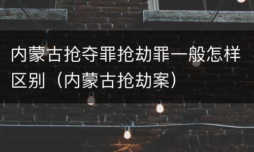 内蒙古抢夺罪抢劫罪一般怎样区别（内蒙古抢劫案）
