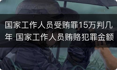 国家工作人员受贿罪15万判几年 国家工作人员贿赂犯罪金额