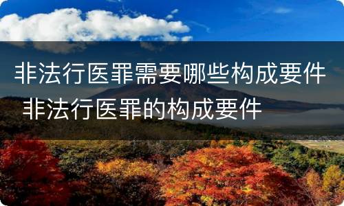 非法行医罪需要哪些构成要件 非法行医罪的构成要件