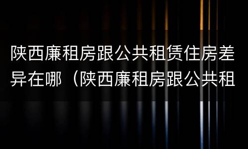 陕西廉租房跟公共租赁住房差异在哪（陕西廉租房跟公共租赁住房差异在哪里）
