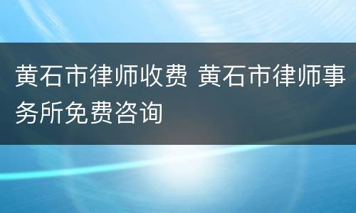 黄石市律师收费 黄石市律师事务所免费咨询