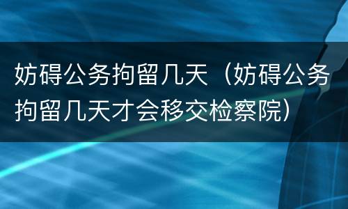妨碍公务拘留几天（妨碍公务拘留几天才会移交检察院）