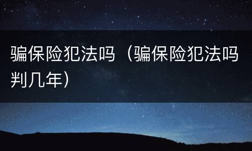 骗保险犯法吗（骗保险犯法吗判几年）