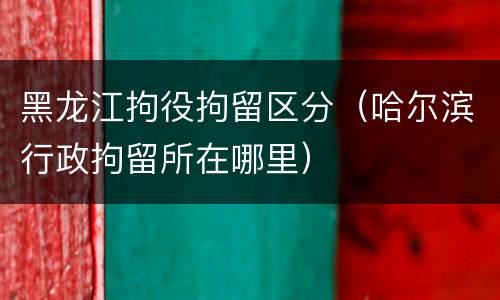黑龙江拘役拘留区分（哈尔滨行政拘留所在哪里）