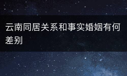 云南同居关系和事实婚姻有何差别