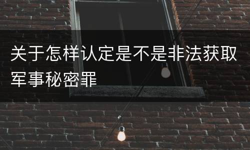 关于怎样认定是不是非法获取军事秘密罪