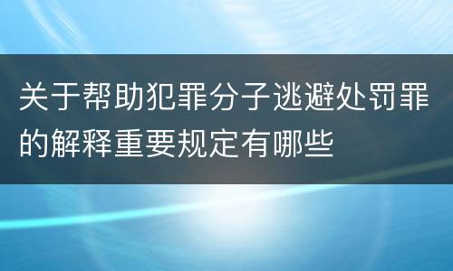 关于帮助犯罪分子逃避处罚罪的解释重要规定有哪些