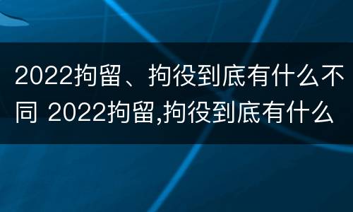 2022拘留、拘役到底有什么不同 2022拘留,拘役到底有什么不同之处