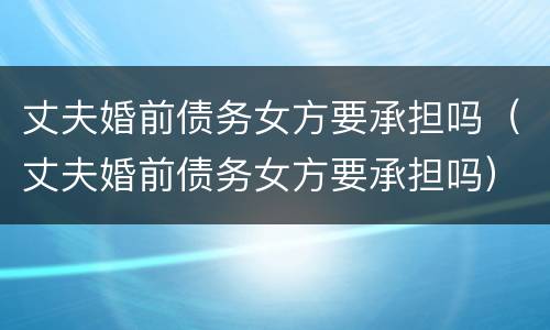 丈夫婚前债务女方要承担吗（丈夫婚前债务女方要承担吗）