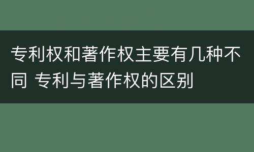 专利权和著作权主要有几种不同 专利与著作权的区别