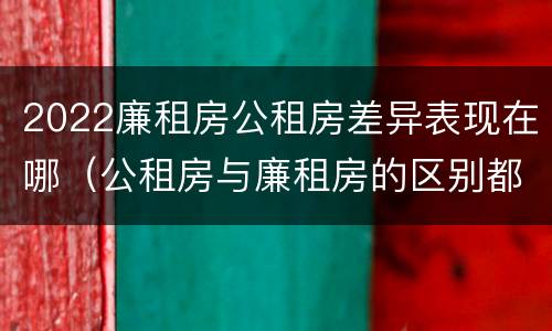 2022廉租房公租房差异表现在哪（公租房与廉租房的区别都在此,别再搞错了!）