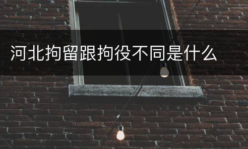 河北拘留跟拘役不同是什么
