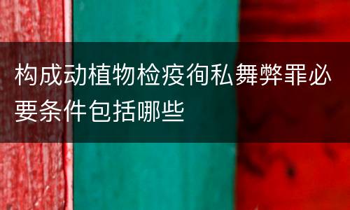 构成动植物检疫徇私舞弊罪必要条件包括哪些