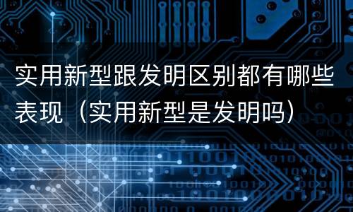 实用新型跟发明区别都有哪些表现（实用新型是发明吗）