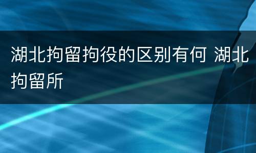 湖北拘留拘役的区别有何 湖北拘留所