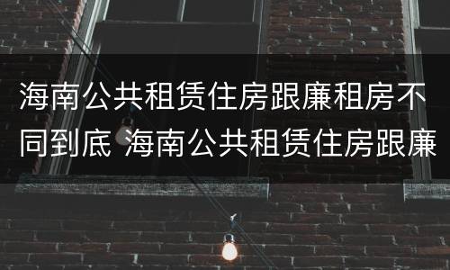 海南公共租赁住房跟廉租房不同到底 海南公共租赁住房跟廉租房不同到底怎么办