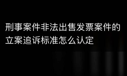刑事案件非法出售发票案件的立案追诉标准怎么认定