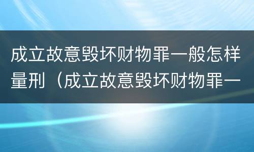 成立故意毁坏财物罪一般怎样量刑（成立故意毁坏财物罪一般怎样量刑的）