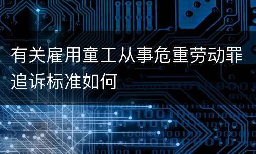 有关雇用童工从事危重劳动罪追诉标准如何