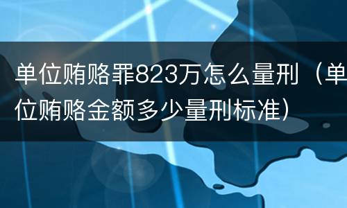 单位贿赂罪823万怎么量刑（单位贿赂金额多少量刑标准）