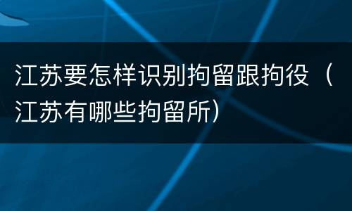 江苏要怎样识别拘留跟拘役（江苏有哪些拘留所）