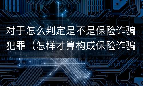对于怎么判定是不是保险诈骗犯罪（怎样才算构成保险诈骗）