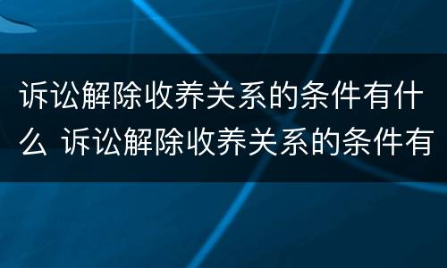诉讼解除收养关系的条件有什么 诉讼解除收养关系的条件有什么规定